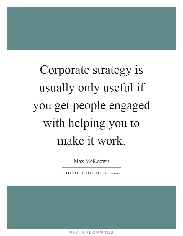 Corporate strategy is usually only useful if you get people engaged with helping you to make it work Picture Quote #1