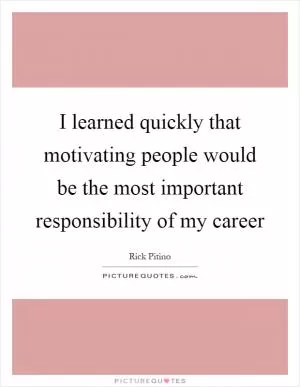 I learned quickly that motivating people would be the most important responsibility of my career Picture Quote #1