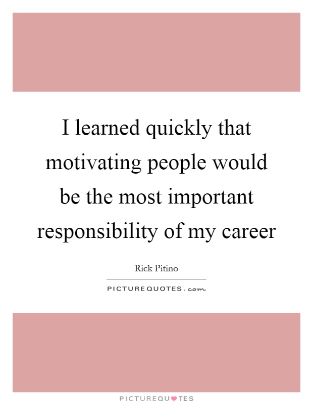 I learned quickly that motivating people would be the most important responsibility of my career Picture Quote #1
