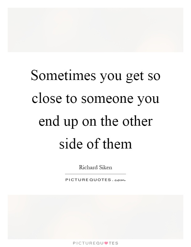 Sometimes you get so close to someone you end up on the other side of them Picture Quote #1