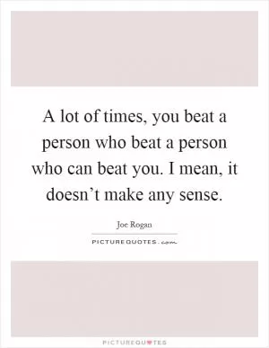 A lot of times, you beat a person who beat a person who can beat you. I mean, it doesn’t make any sense Picture Quote #1