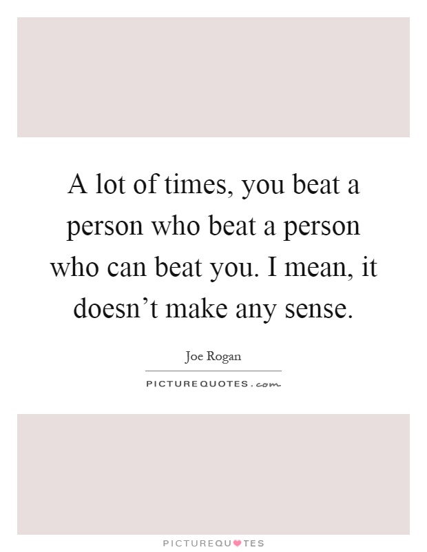 A lot of times, you beat a person who beat a person who can beat you. I mean, it doesn't make any sense Picture Quote #1