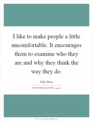 I like to make people a little uncomfortable. It encourages them to examine who they are and why they think the way they do Picture Quote #1