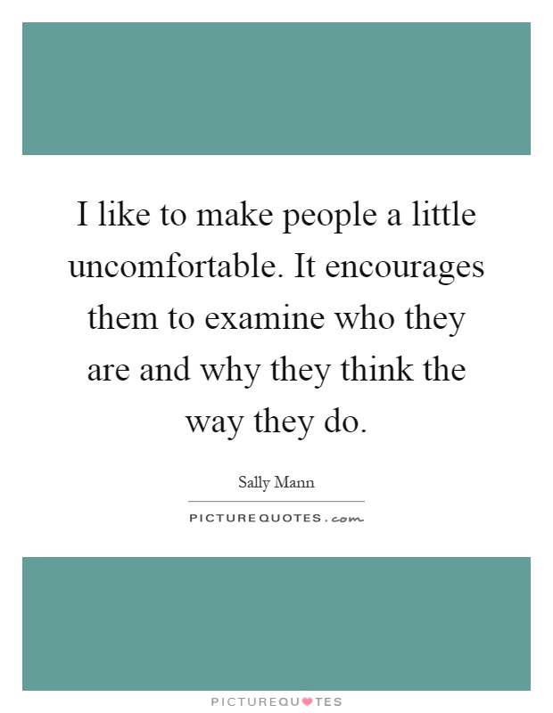 I like to make people a little uncomfortable. It encourages them to examine who they are and why they think the way they do Picture Quote #1