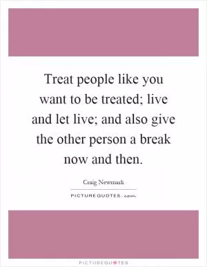 Treat people like you want to be treated; live and let live; and also give the other person a break now and then Picture Quote #1