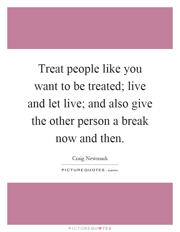 Treat people like you want to be treated; live and let live; and also give the other person a break now and then Picture Quote #1