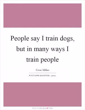 People say I train dogs, but in many ways I train people Picture Quote #1