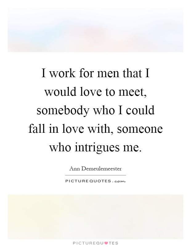 I work for men that I would love to meet, somebody who I could fall in love with, someone who intrigues me Picture Quote #1