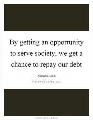 By getting an opportunity to serve society, we get a chance to repay our debt Picture Quote #1