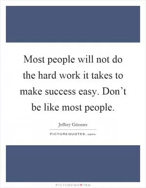 Most people will not do the hard work it takes to make success easy. Don’t be like most people Picture Quote #1