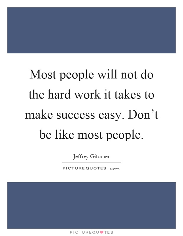 Most people will not do the hard work it takes to make success easy. Don't be like most people Picture Quote #1