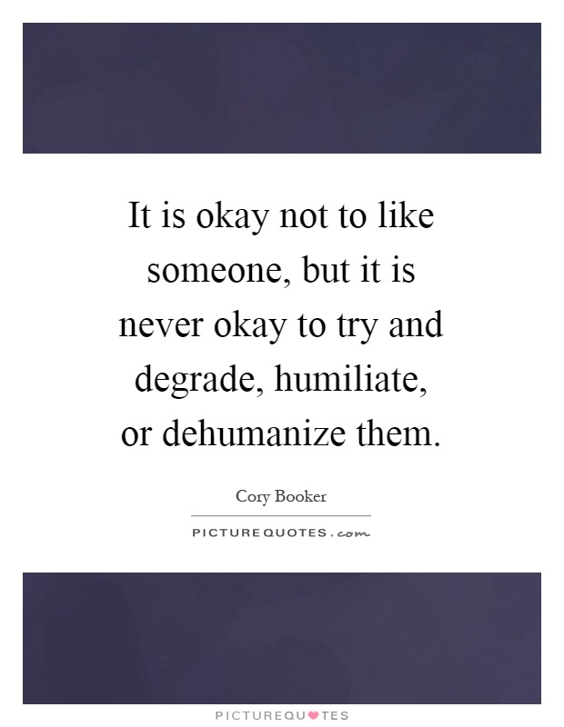 It is okay not to like someone, but it is never okay to try and degrade, humiliate, or dehumanize them Picture Quote #1