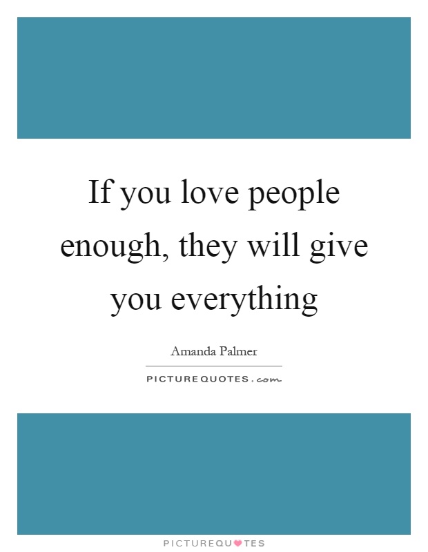 If you love people enough, they will give you everything Picture Quote #1
