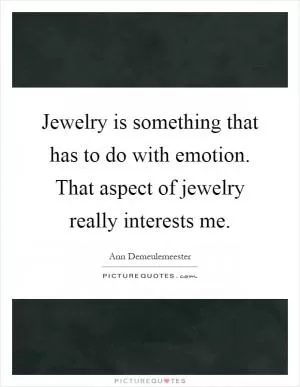Jewelry is something that has to do with emotion. That aspect of jewelry really interests me Picture Quote #1