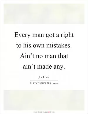 Every man got a right to his own mistakes. Ain’t no man that ain’t made any Picture Quote #1