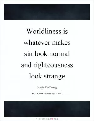Worldliness is whatever makes sin look normal and righteousness look strange Picture Quote #1