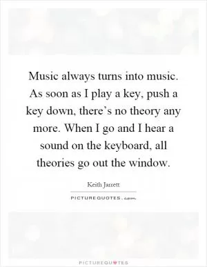 Music always turns into music. As soon as I play a key, push a key down, there’s no theory any more. When I go and I hear a sound on the keyboard, all theories go out the window Picture Quote #1