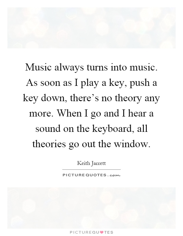 Music always turns into music. As soon as I play a key, push a key down, there's no theory any more. When I go and I hear a sound on the keyboard, all theories go out the window Picture Quote #1