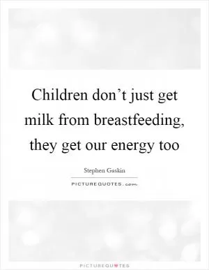 Children don’t just get milk from breastfeeding, they get our energy too Picture Quote #1