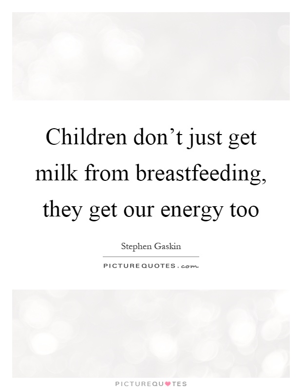 Children don't just get milk from breastfeeding, they get our energy too Picture Quote #1