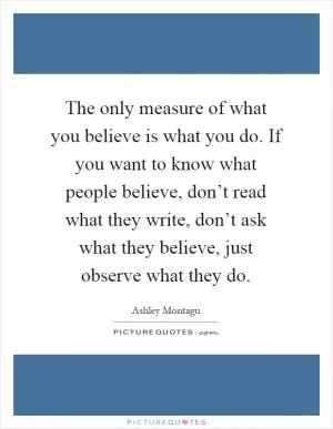 The only measure of what you believe is what you do. If you want to know what people believe, don’t read what they write, don’t ask what they believe, just observe what they do Picture Quote #1