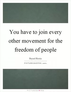 You have to join every other movement for the freedom of people Picture Quote #1