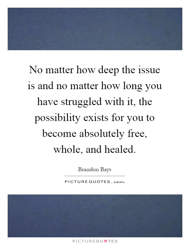 No matter how deep the issue is and no matter how long you have struggled with it, the possibility exists for you to become absolutely free, whole, and healed Picture Quote #1