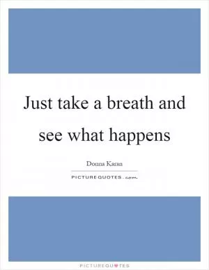 Just take a breath and see what happens Picture Quote #1