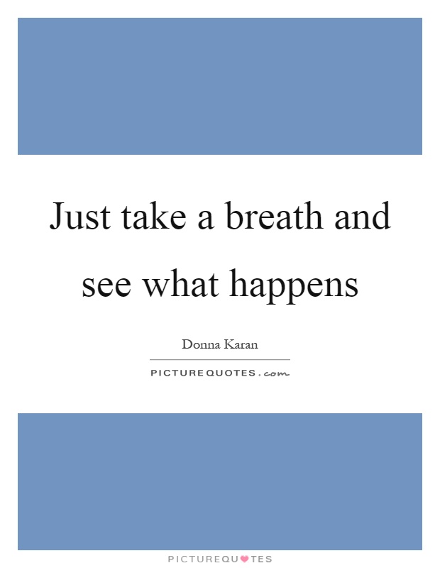 Just take a breath and see what happens Picture Quote #1