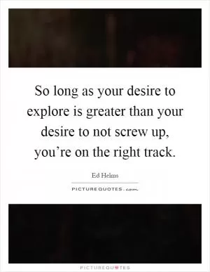 So long as your desire to explore is greater than your desire to not screw up, you’re on the right track Picture Quote #1
