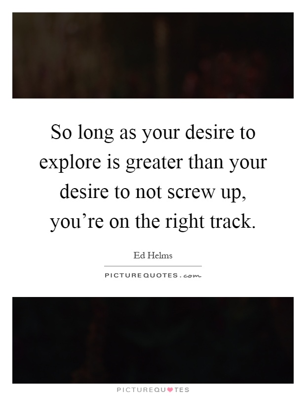 So long as your desire to explore is greater than your desire to not screw up, you're on the right track Picture Quote #1