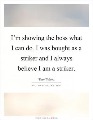 I’m showing the boss what I can do. I was bought as a striker and I always believe I am a striker Picture Quote #1