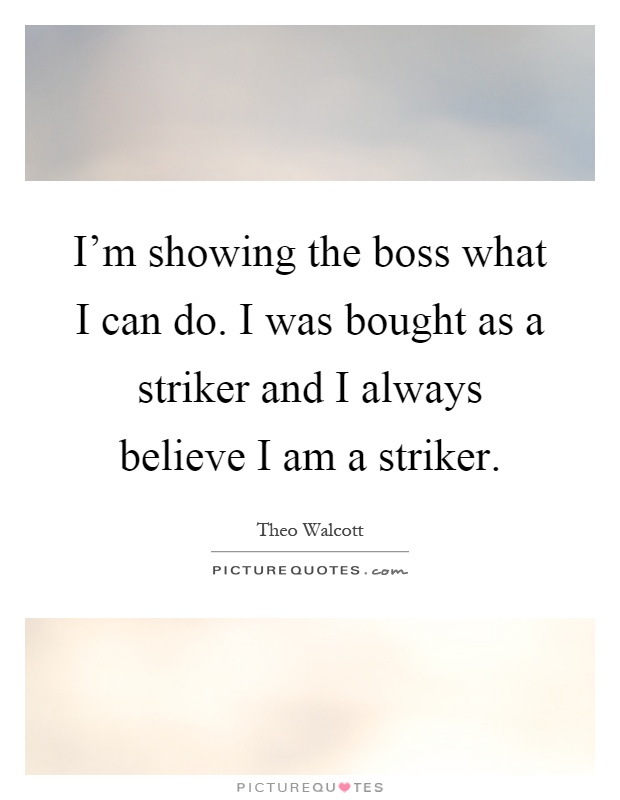 I'm showing the boss what I can do. I was bought as a striker and I always believe I am a striker Picture Quote #1