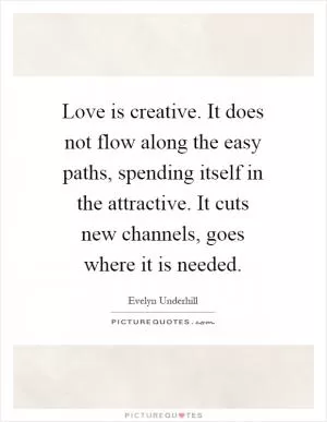 Love is creative. It does not flow along the easy paths, spending itself in the attractive. It cuts new channels, goes where it is needed Picture Quote #1