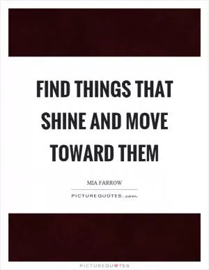 Find things that shine and move toward them Picture Quote #1