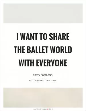 I want to share the ballet world with everyone Picture Quote #1
