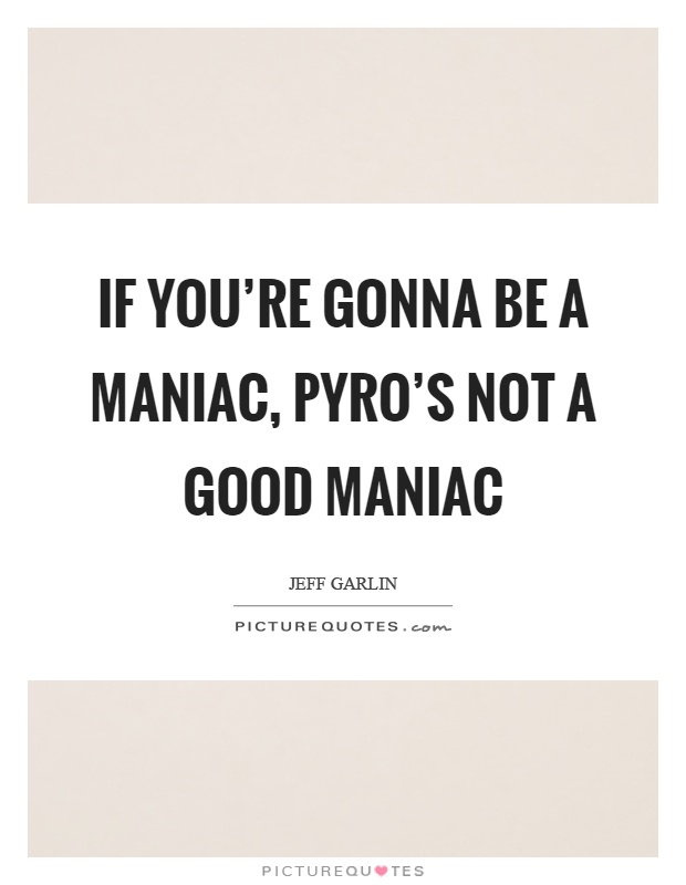 If you're gonna be a maniac, pyro's not a good maniac Picture Quote #1