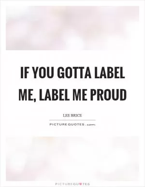 If you gotta label me, label me proud Picture Quote #1