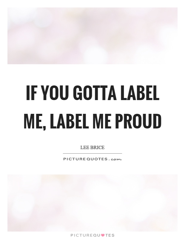 If you gotta label me, label me proud Picture Quote #1