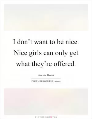 I don’t want to be nice. Nice girls can only get what they’re offered Picture Quote #1