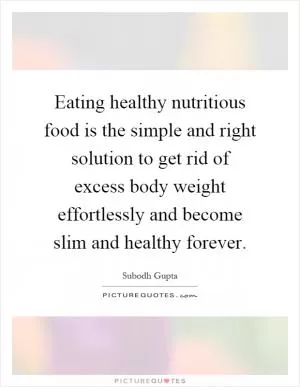 Eating healthy nutritious food is the simple and right solution to get rid of excess body weight effortlessly and become slim and healthy forever Picture Quote #1