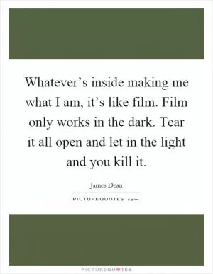 Whatever’s inside making me what I am, it’s like film. Film only works in the dark. Tear it all open and let in the light and you kill it Picture Quote #1