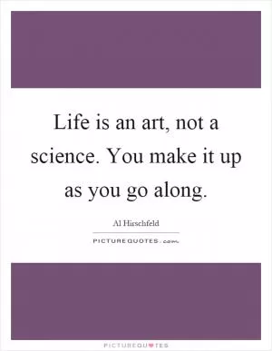 Life is an art, not a science. You make it up as you go along Picture Quote #1
