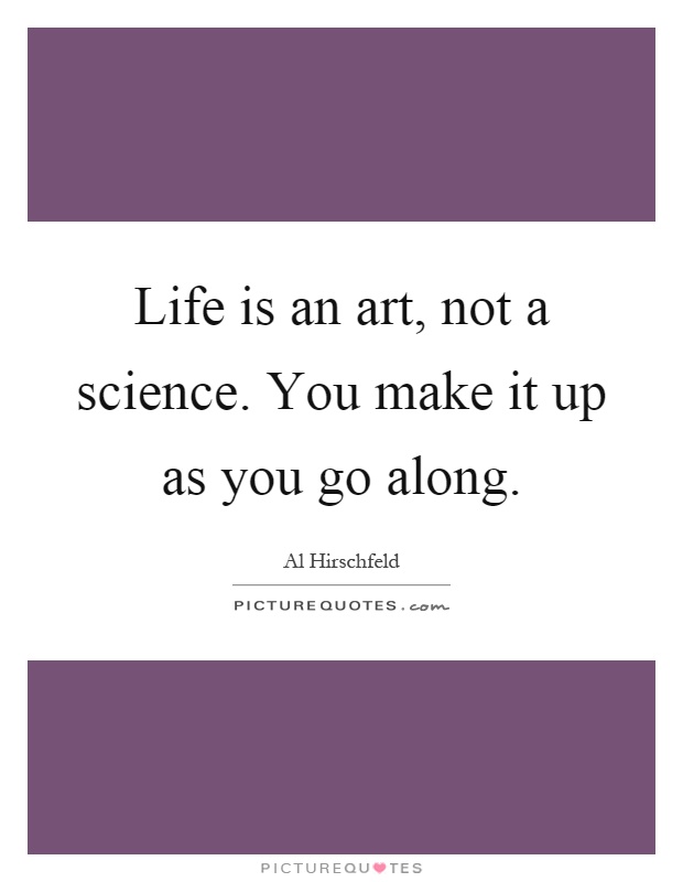 Life is an art, not a science. You make it up as you go along Picture Quote #1