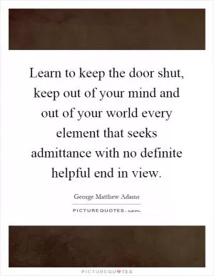 Learn to keep the door shut, keep out of your mind and out of your world every element that seeks admittance with no definite helpful end in view Picture Quote #1