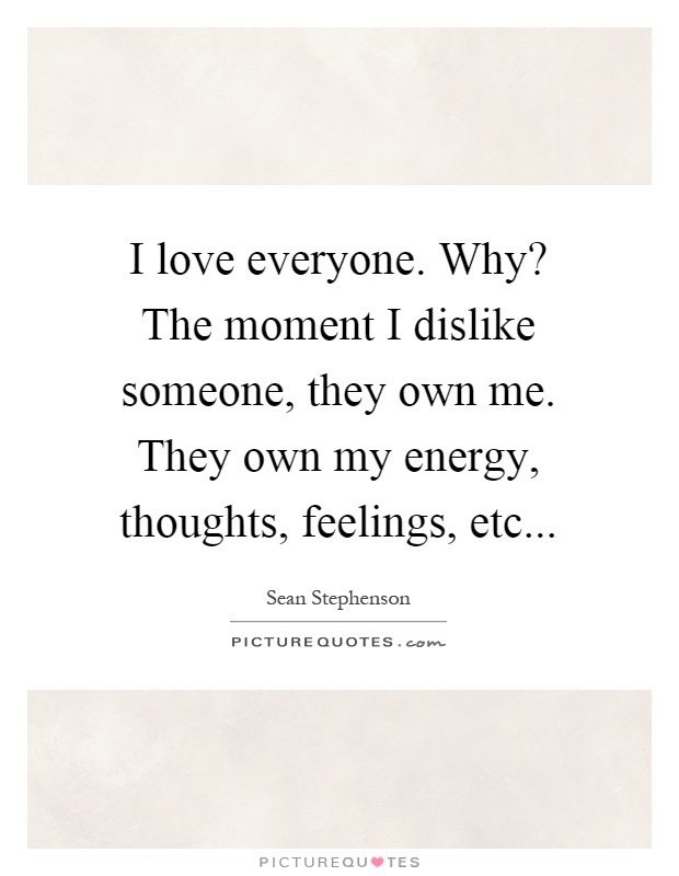 I love everyone. Why? The moment I dislike someone, they own me. They own my energy, thoughts, feelings, etc Picture Quote #1