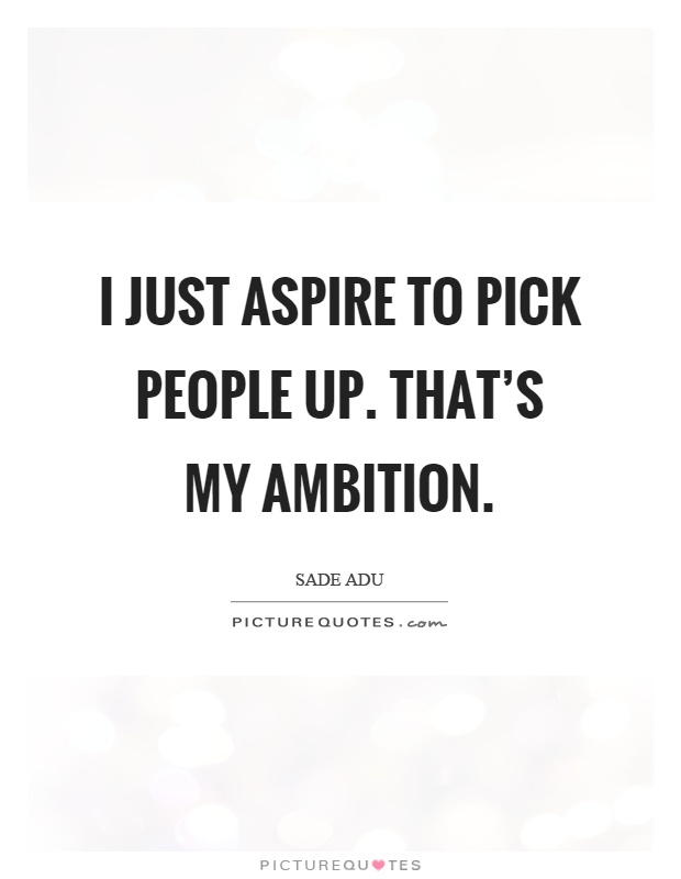 I just aspire to pick people up. That's my ambition Picture Quote #1