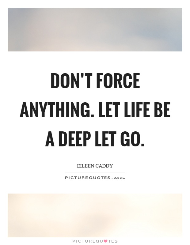 Don't force anything. Let life be a deep let go Picture Quote #1