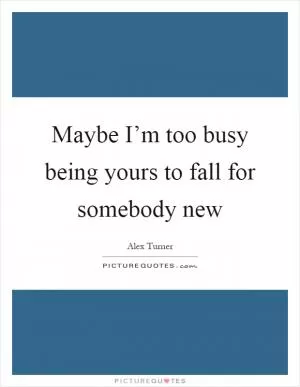 Maybe I’m too busy being yours to fall for somebody new Picture Quote #1