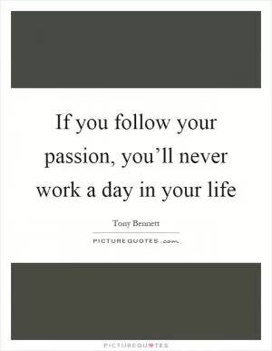 If you follow your passion, you’ll never work a day in your life Picture Quote #1